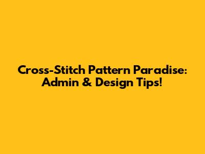 Cross-Stitch Pattern Paradise: Admin & Design Tips!