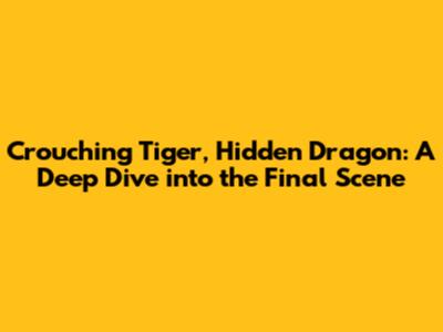Crouching Tiger, Hidden Dragon: A Deep Dive into the Final Scene