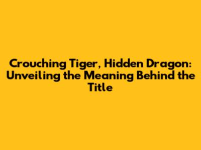 Crouching Tiger, Hidden Dragon: Unveiling the Meaning Behind the Title