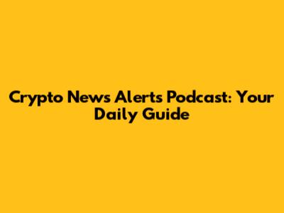 Crypto News Alerts Podcast: Your Daily Guide