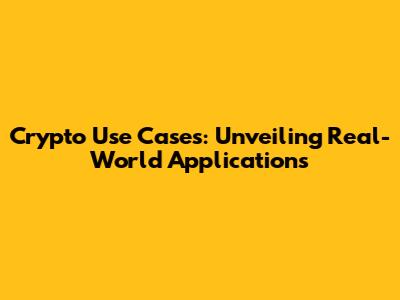 Crypto Use Cases: Unveiling Real-World Applications
