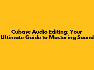 Cubase Audio Editing: Your Ultimate Guide to Mastering Sound