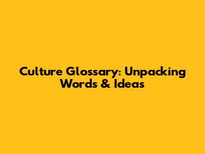 Culture Glossary: Unpacking Words & Ideas
