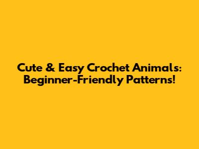 Cute & Easy Crochet Animals: Beginner-Friendly Patterns!