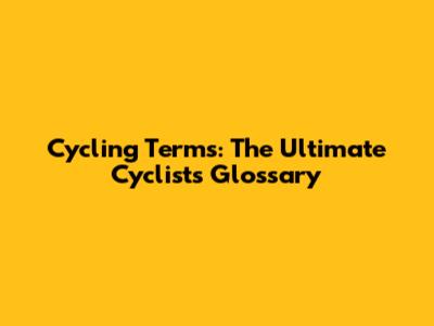 Cycling Terms: The Ultimate Cyclist's Glossary