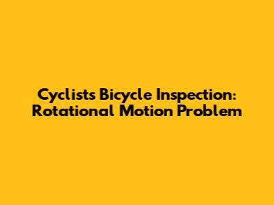 Cyclist's Bicycle Inspection: Rotational Motion Problem