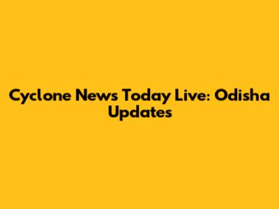 Cyclone News Today Live: Odisha Updates