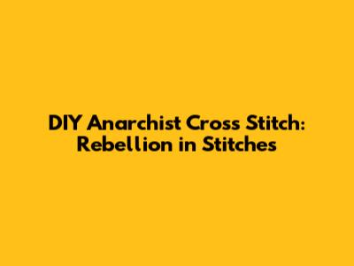 DIY Anarchist Cross Stitch: Rebellion in Stitches