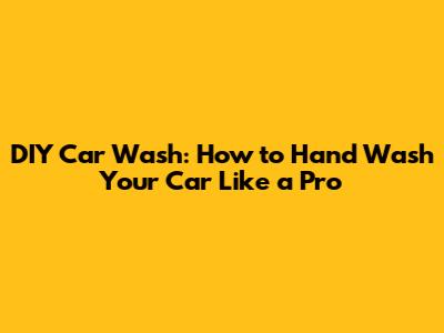DIY Car Wash: How to Hand Wash Your Car Like a Pro