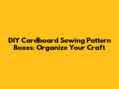 DIY Cardboard Sewing Pattern Boxes: Organize Your Craft