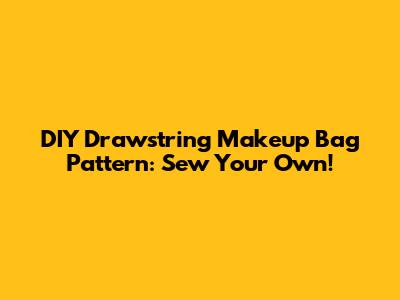 DIY Drawstring Makeup Bag Pattern: Sew Your Own!