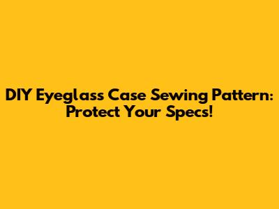 DIY Eyeglass Case Sewing Pattern: Protect Your Specs!
