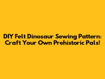 DIY Felt Dinosaur Sewing Pattern: Craft Your Own Prehistoric Pals!