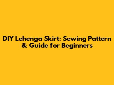 DIY Lehenga Skirt: Sewing Pattern & Guide for Beginners