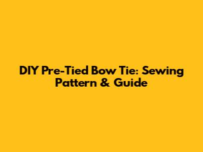 DIY Pre-Tied Bow Tie: Sewing Pattern & Guide