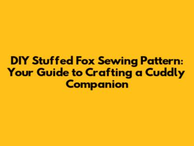 DIY Stuffed Fox Sewing Pattern: Your Guide to Crafting a Cuddly Companion