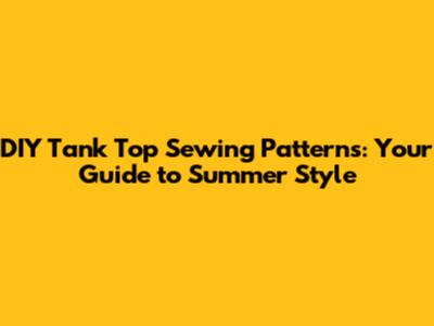 DIY Tank Top Sewing Patterns: Your Guide to Summer Style