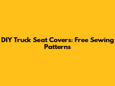 DIY Truck Seat Covers: Free Sewing Patterns