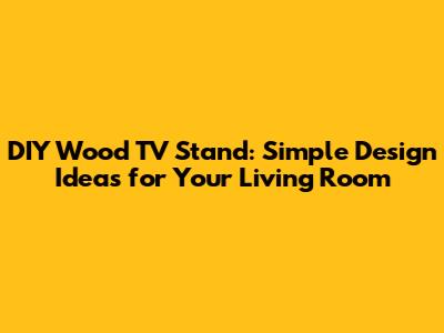 DIY Wood TV Stand: Simple Design Ideas for Your Living Room