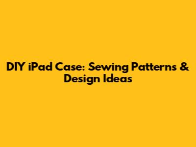 DIY iPad Case: Sewing Patterns & Design Ideas