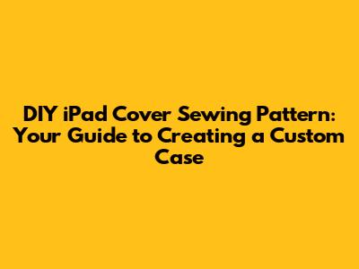 DIY iPad Cover Sewing Pattern: Your Guide to Creating a Custom Case
