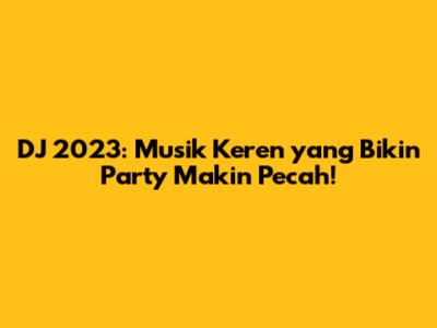 DJ 2023: Musik Keren yang Bikin Party Makin Pecah!