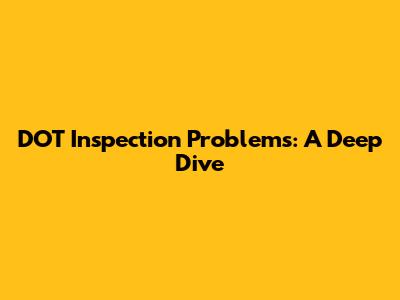 DOT Inspection Problems: A Deep Dive