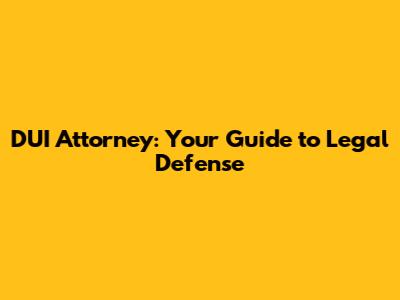 DUI Attorney: Your Guide to Legal Defense