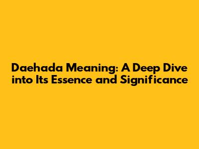 Daehada Meaning: A Deep Dive into Its Essence and Significance