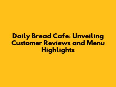 Daily Bread Cafe: Unveiling Customer Reviews and Menu Highlights