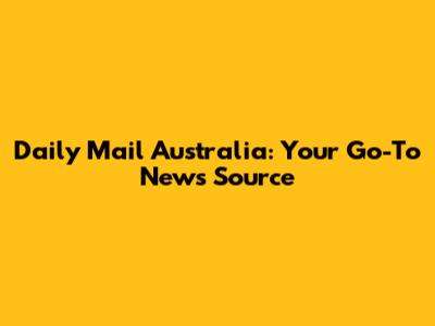 Daily Mail Australia: Your Go-To News Source