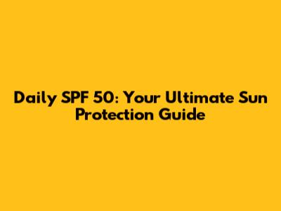 Daily SPF 50: Your Ultimate Sun Protection Guide