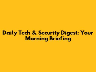 Daily Tech & Security Digest: Your Morning Briefing