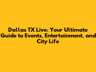 Dallas TX Live: Your Ultimate Guide to Events, Entertainment, and City Life