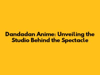Dandadan Anime: Unveiling the Studio Behind the Spectacle