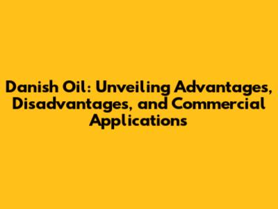 Danish Oil: Unveiling Advantages, Disadvantages, and Commercial Applications