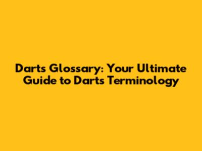 Darts Glossary: Your Ultimate Guide to Darts Terminology