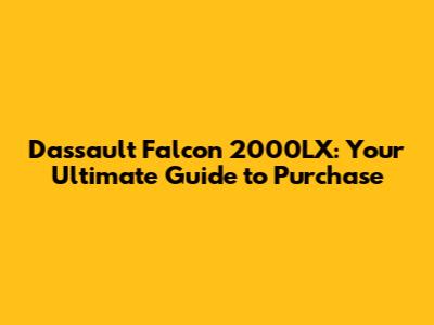 Dassault Falcon 2000LX: Your Ultimate Guide to Purchase