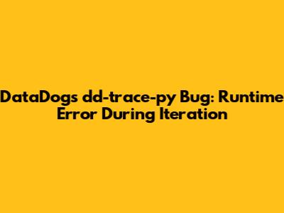 DataDog's dd-trace-py Bug: Runtime Error During Iteration