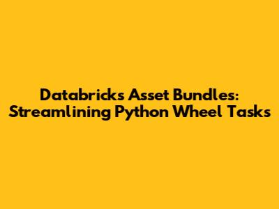 Databricks Asset Bundles: Streamlining Python Wheel Tasks
