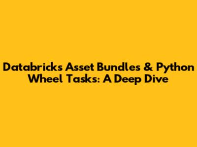 Databricks Asset Bundles & Python Wheel Tasks: A Deep Dive