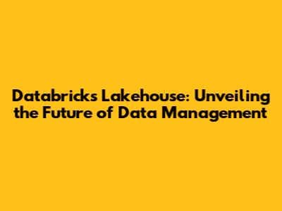 Databricks Lakehouse: Unveiling the Future of Data Management