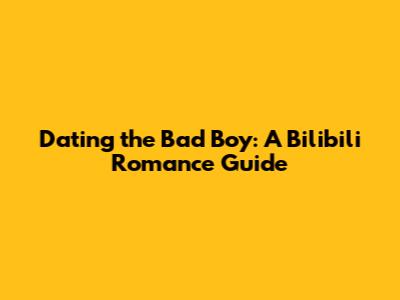Dating the Bad Boy: A Bilibili Romance Guide