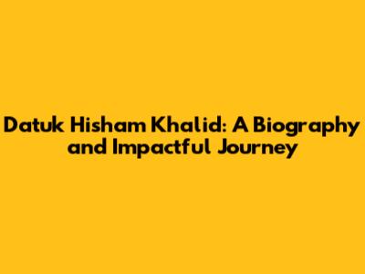 Datuk Hisham Khalid: A Biography and Impactful Journey