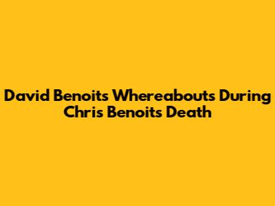 David Benoit's Whereabouts During Chris Benoit's Death