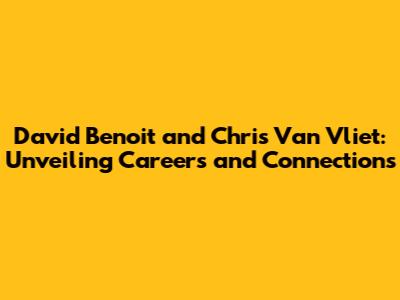 David Benoit and Chris Van Vliet: Unveiling Careers and Connections