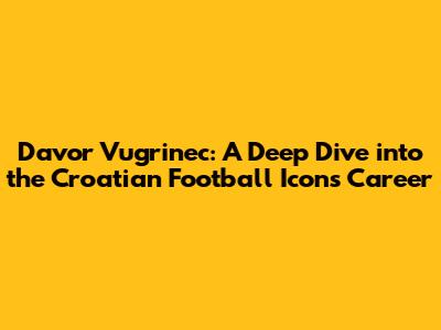 Davor Vugrinec: A Deep Dive into the Croatian Football Icon's Career