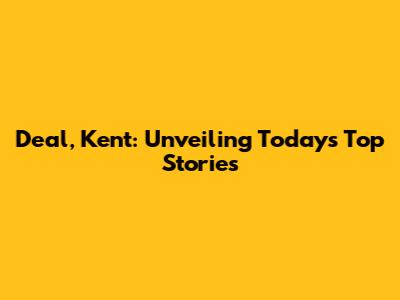 Deal, Kent: Unveiling Today's Top Stories