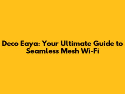 Deco Eaya: Your Ultimate Guide to Seamless Mesh Wi-Fi