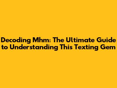 Decoding 'Mhm': The Ultimate Guide to Understanding This Texting Gem